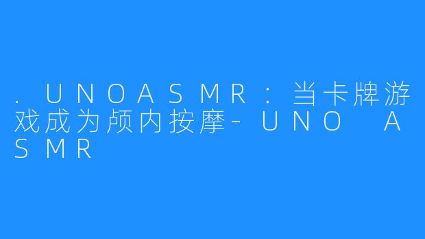 .UNOASMR:当卡牌游戏成为颅内按摩-UNO ASMR