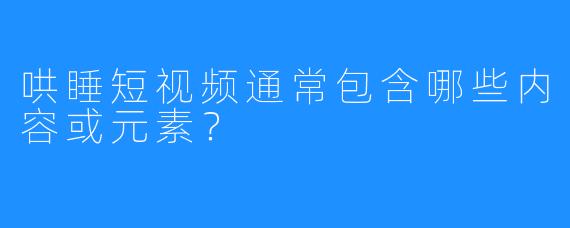 哄睡短视频通常包含哪些内容或元素?