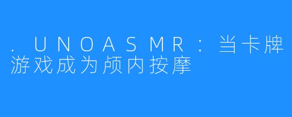 .UNOASMR:当卡牌游戏成为颅内按摩