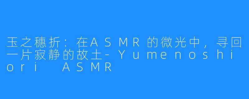 玉之穗折:在ASMR的微光中,寻回一片寂静的故土-Yumenoshiori ASMR
