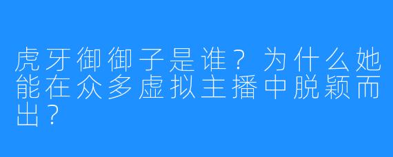虎牙御御子是谁?为什么她能在众多虚拟主播中脱颖而出?