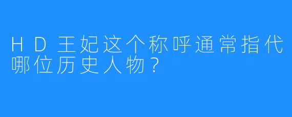 HD王妃这个称呼通常指代哪位历史人物？