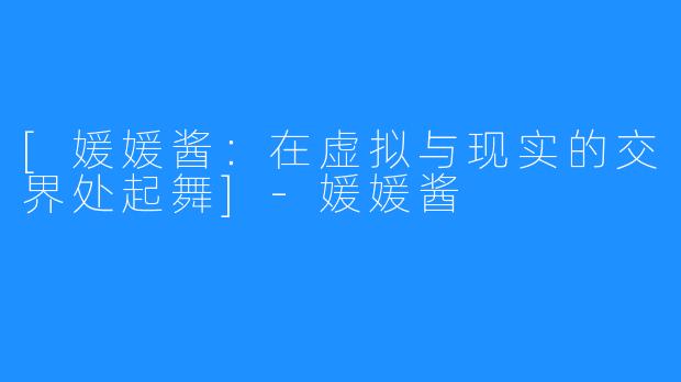 [媛媛酱：在虚拟与现实的交界处起舞]-媛媛酱