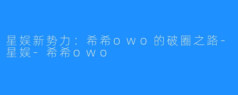 星娱新势力：希希owo的破圈之路-星娱-希希owo