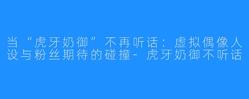当“虎牙奶御”不再听话：虚拟偶像人设与粉丝期待的碰撞-虎牙奶御不听话