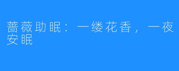 蔷薇助眠:一缕花香,一夜安眠