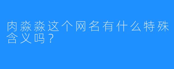 肉淼淼这个网名有什么特殊含义吗？