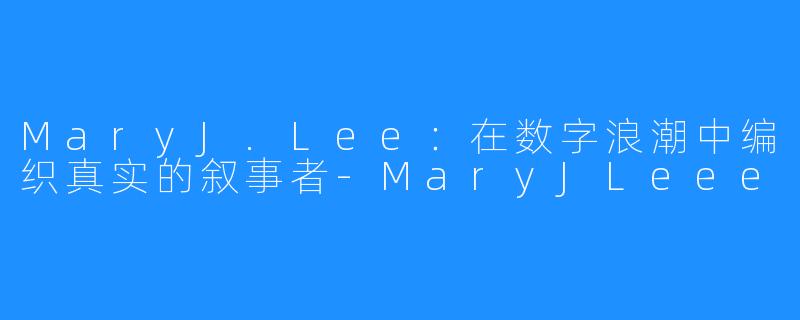 MaryJ.Lee:在数字浪潮中编织真实的叙事者-MaryJLeee