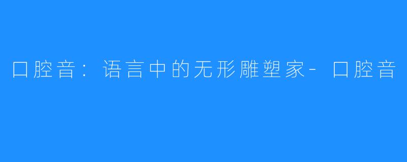 口腔音:语言中的无形雕塑家-口腔音