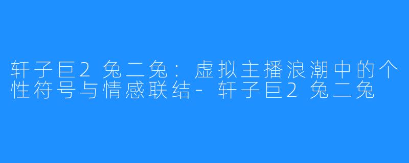 轩子巨2兔二兔:虚拟主播浪潮中的个性符号与情感联结-轩子巨2兔二兔