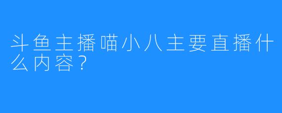 斗鱼主播喵小八主要直播什么内容?