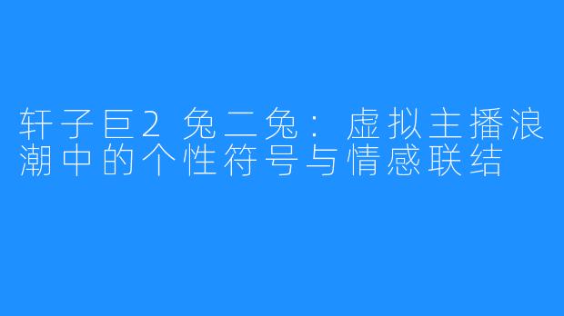 轩子巨2兔二兔:虚拟主播浪潮中的个性符号与情感联结
