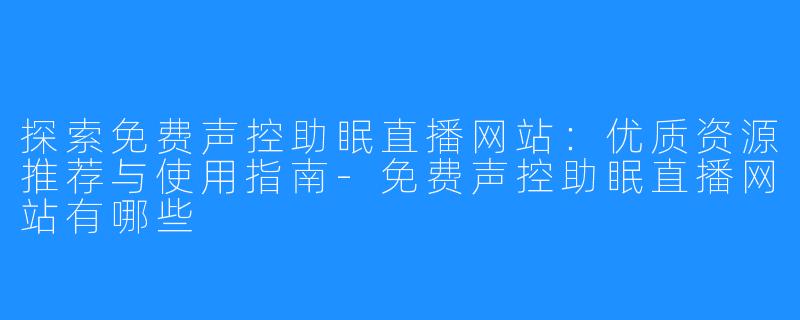 探索免费声控助眠直播网站：优质资源推荐与使用指南-免费声控助眠直播网站有哪些