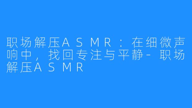职场解压ASMR:在细微声响中,找回专注与平静-职场解压ASMR