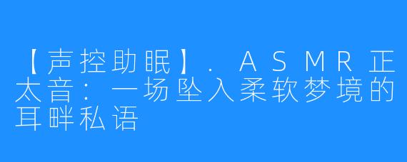 【声控助眠】.ASMR正太音：一场坠入柔软梦境的耳畔私语