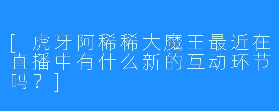 [虎牙阿稀稀大魔王最近在直播中有什么新的互动环节吗？]
