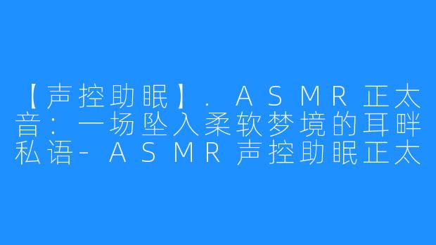 【声控助眠】.ASMR正太音：一场坠入柔软梦境的耳畔私语-ASMR声控助眠正太音