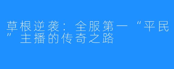 草根逆袭：全服第一“平民”主播的传奇之路