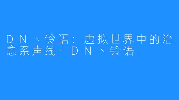 DN丶铃语:虚拟世界中的治愈系声线-DN丶铃语