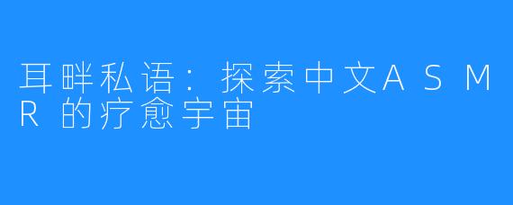 耳畔私语：探索中文ASMR的疗愈宇宙