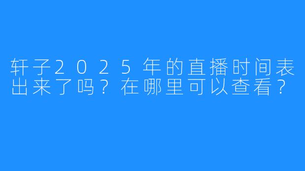 轩子2025年的直播时间表出来了吗？在哪里可以查看？