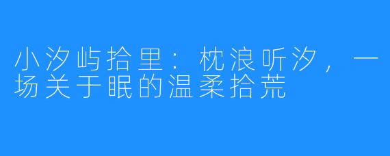 小汐屿拾里：枕浪听汐，一场关于眠的温柔拾荒