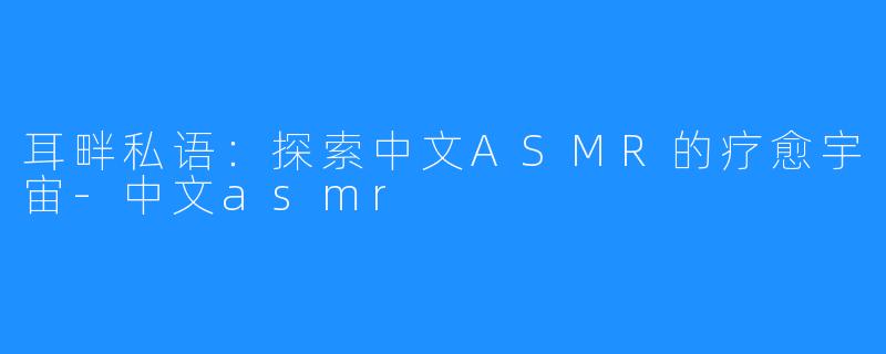 耳畔私语：探索中文ASMR的疗愈宇宙-中文asmr