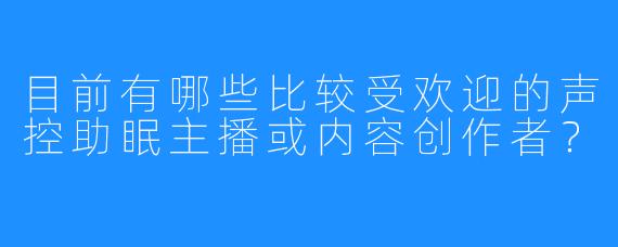 目前有哪些比较受欢迎的声控助眠主播或内容创作者？