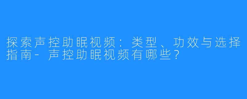 探索声控助眠视频：类型、功效与选择指南-声控助眠视频有哪些？