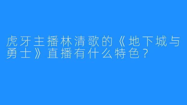 虎牙主播林清歌的《地下城与勇士》直播有什么特色？