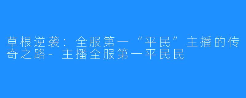 草根逆袭：全服第一“平民”主播的传奇之路-主播全服第一平民民