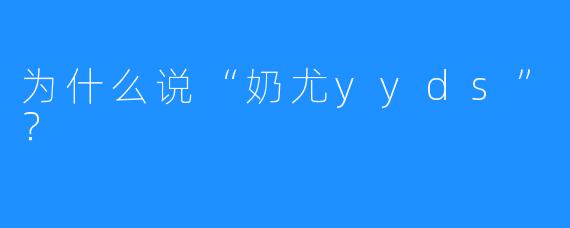 为什么说“奶尤yyds”?