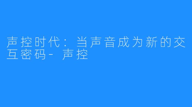 声控时代：当声音成为新的交互密码-声控