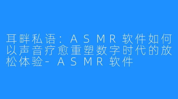 耳畔私语：ASMR软件如何以声音疗愈重塑数字时代的放松体验-ASMR软件
