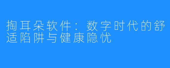 掏耳朵软件：数字时代的舒适陷阱与健康隐忧