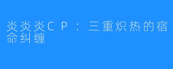 炎炎炎CP：三重炽热的宿命纠缠