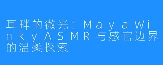 耳畔的微光：MayaWinkyASMR与感官边界的温柔探索