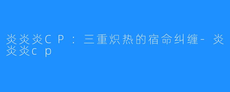 炎炎炎CP：三重炽热的宿命纠缠-炎炎炎cp