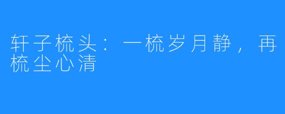 轩子梳头：一梳岁月静，再梳尘心清