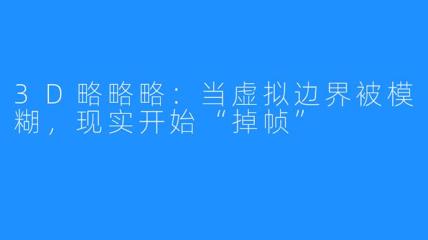 3D略略略：当虚拟边界被模糊，现实开始“掉帧”