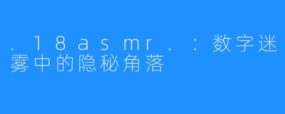 .18asmr.：数字迷雾中的隐秘角落