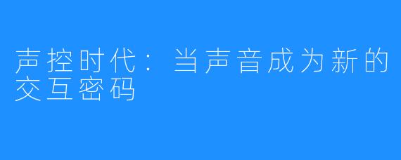 声控时代：当声音成为新的交互密码