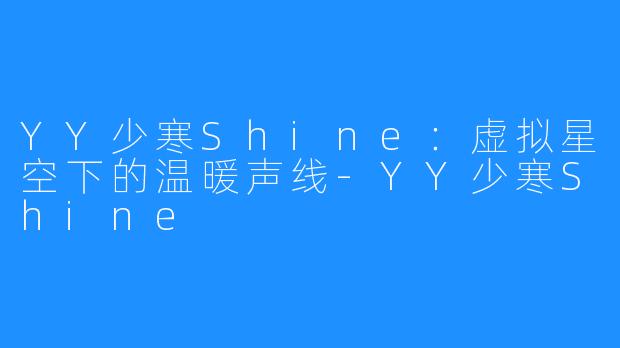 YY少寒Shine：虚拟星空下的温暖声线-YY少寒Shine