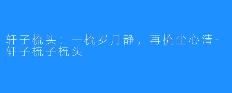轩子梳头：一梳岁月静，再梳尘心清-轩子梳子梳头