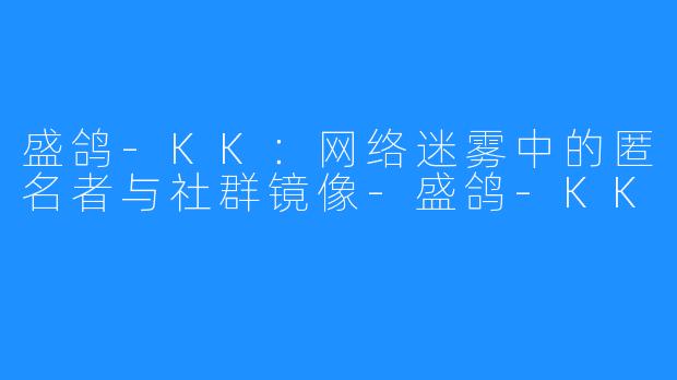 盛鸽-KK：网络迷雾中的匿名者与社群镜像-盛鸽-KK