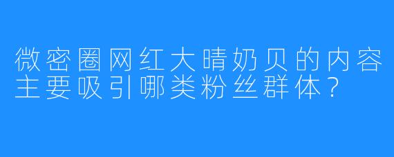 微密圈网红大晴奶贝的内容主要吸引哪类粉丝群体？