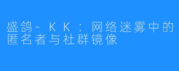 盛鸽-KK：网络迷雾中的匿名者与社群镜像