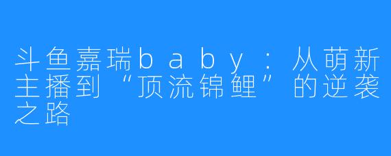 斗鱼嘉瑞baby：从萌新主播到“顶流锦鲤”的逆袭之路