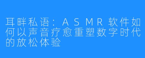 耳畔私语：ASMR软件如何以声音疗愈重塑数字时代的放松体验