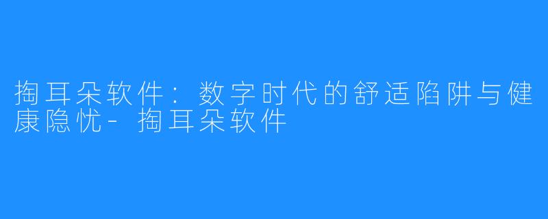 掏耳朵软件：数字时代的舒适陷阱与健康隐忧-掏耳朵软件